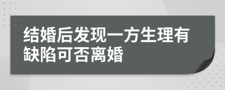 结婚后发现一方生理有缺陷可否离婚