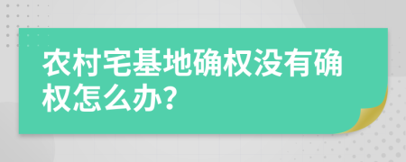 农村宅基地确权没有确权怎么办？