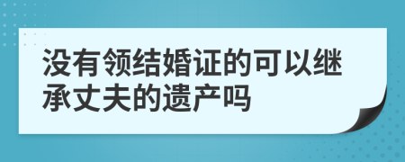 没有领结婚证的可以继承丈夫的遗产吗