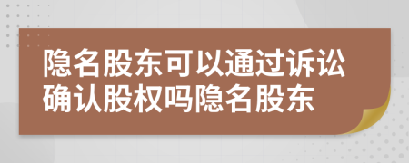 隐名股东可以通过诉讼确认股权吗隐名股东