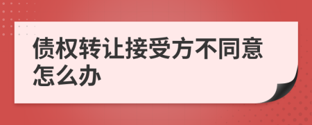 债权转让接受方不同意怎么办