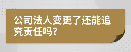 公司法人变更了还能追究责任吗？