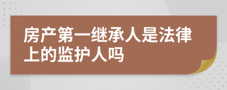 房产第一继承人是法律上的监护人吗