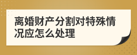 离婚财产分割对特殊情况应怎么处理