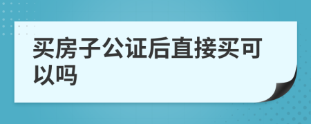 买房子公证后直接买可以吗