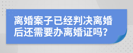 离婚案子已经判决离婚后还需要办离婚证吗？