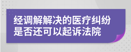 经调解解决的医疗纠纷是否还可以起诉法院