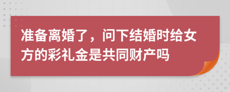 准备离婚了，问下结婚时给女方的彩礼金是共同财产吗