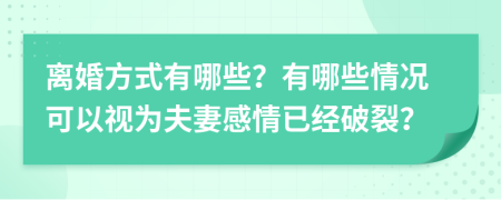 离婚方式有哪些？有哪些情况可以视为夫妻感情已经破裂？