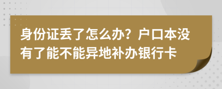 身份证丢了怎么办？户口本没有了能不能异地补办银行卡