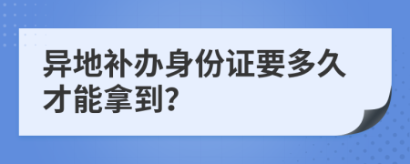 异地补办身份证要多久才能拿到？