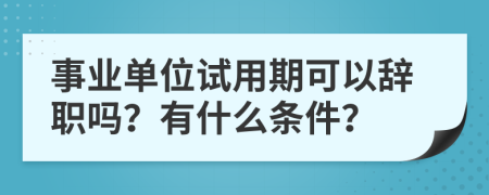 事业单位试用期可以辞职吗？有什么条件？