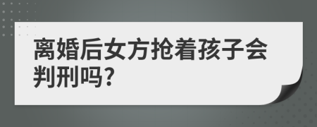 离婚后女方抢着孩子会判刑吗?