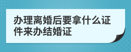 办理离婚后要拿什么证件来办结婚证