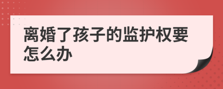 离婚了孩子的监护权要怎么办