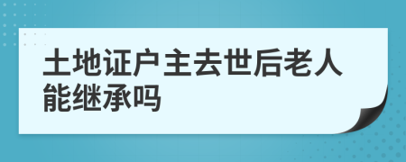 土地证户主去世后老人能继承吗