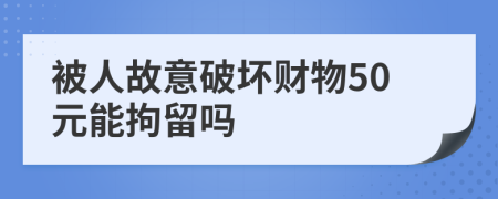 被人故意破坏财物50元能拘留吗