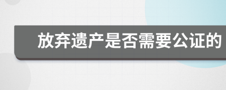 放弃遗产是否需要公证的