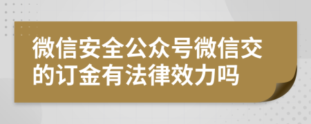 微信安全公众号微信交的订金有法律效力吗