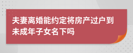 夫妻离婚能约定将房产过户到未成年子女名下吗