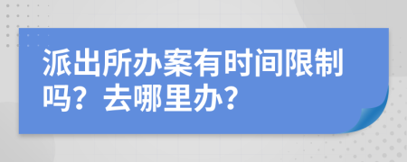 派出所办案有时间限制吗？去哪里办？