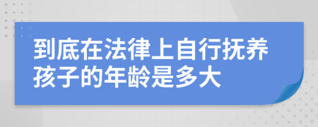 到底在法律上自行抚养孩子的年龄是多大