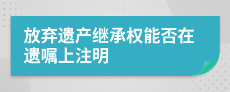 放弃遗产继承权能否在遗嘱上注明