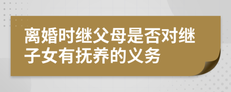 离婚时继父母是否对继子女有抚养的义务