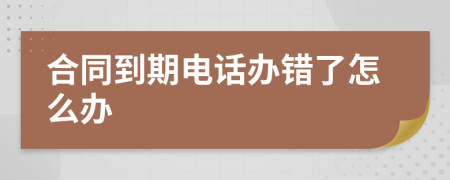 合同到期电话办错了怎么办