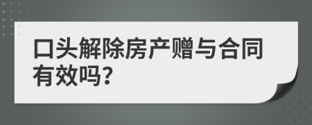 口头解除房产赠与合同有效吗？