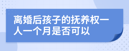 离婚后孩子的抚养权一人一个月是否可以