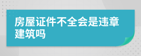 房屋证件不全会是违章建筑吗