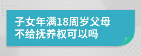 子女年满18周岁父母不给抚养权可以吗