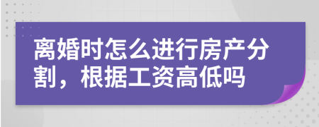 离婚时怎么进行房产分割，根据工资高低吗