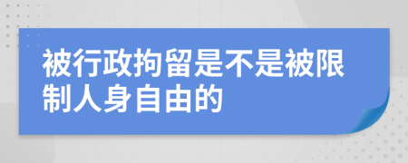 被行政拘留是不是被限制人身自由的