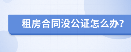 租房合同没公证怎么办？