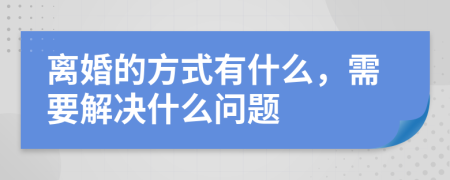 离婚的方式有什么，需要解决什么问题