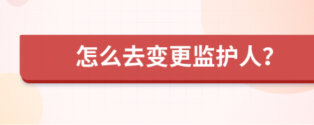 怎么去变更监护人？