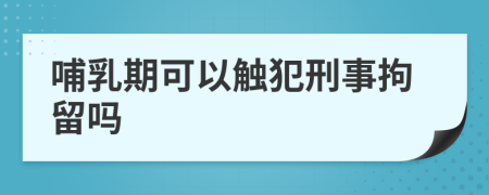 哺乳期可以触犯刑事拘留吗