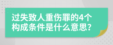 过失致人重伤罪的4个构成条件是什么意思？