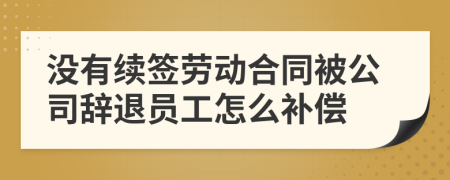 没有续签劳动合同被公司辞退员工怎么补偿