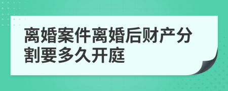 离婚案件离婚后财产分割要多久开庭