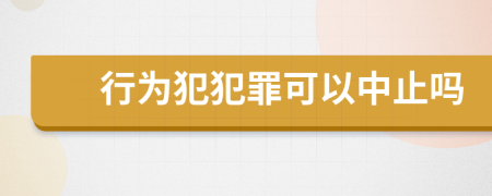 行为犯犯罪可以中止吗