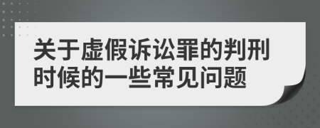 关于虚假诉讼罪的判刑时候的一些常见问题