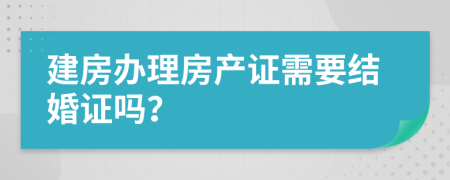 建房办理房产证需要结婚证吗？