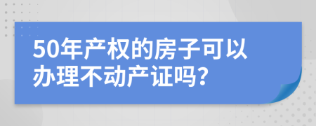 50年产权的房子可以办理不动产证吗？