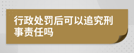 行政处罚后可以追究刑事责任吗