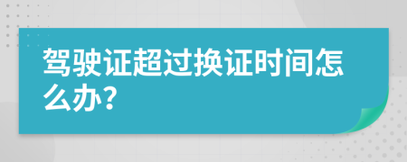 驾驶证超过换证时间怎么办？