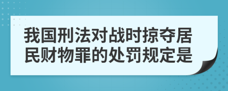 我国刑法对战时掠夺居民财物罪的处罚规定是