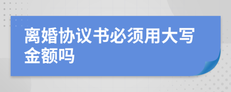 离婚协议书必须用大写金额吗